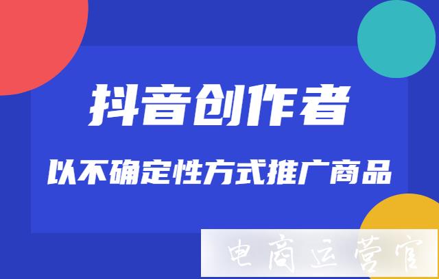 抖音創(chuàng)作者[以不確定性方式推廣商品]是什么?如何認(rèn)定抖音創(chuàng)作者[以不確定性方式推廣商品]?